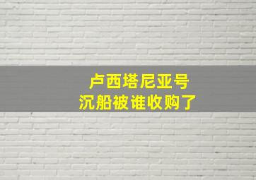 卢西塔尼亚号沉船被谁收购了