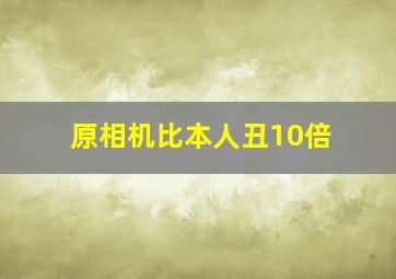 原相机比本人丑10倍