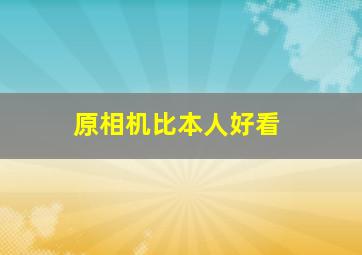 原相机比本人好看