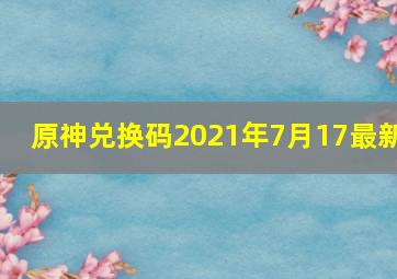 原神兑换码2021年7月17最新