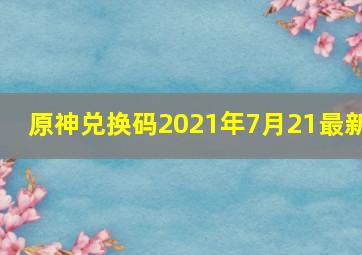 原神兑换码2021年7月21最新