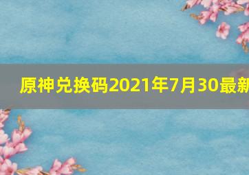 原神兑换码2021年7月30最新