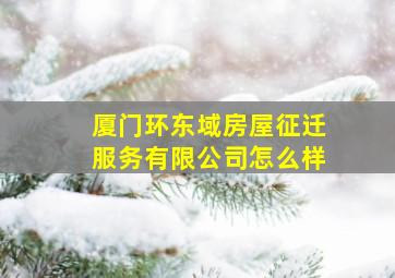 厦门环东域房屋征迁服务有限公司怎么样