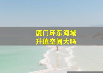 厦门环东海域升值空间大吗