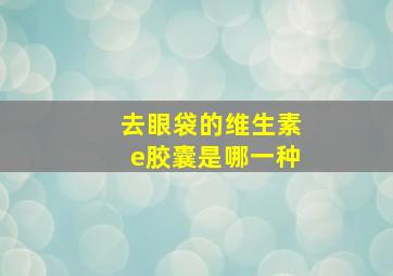 去眼袋的维生素e胶囊是哪一种