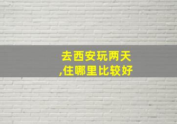 去西安玩两天,住哪里比较好