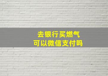 去银行买燃气可以微信支付吗