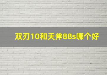 双刃10和天斧88s哪个好