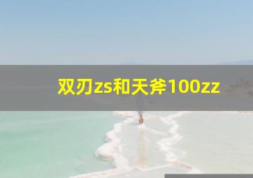 双刃zs和天斧100zz