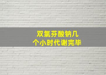 双氯芬酸钠几个小时代谢完毕