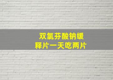 双氯芬酸钠缓释片一天吃两片