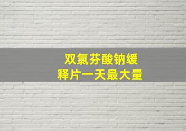 双氯芬酸钠缓释片一天最大量