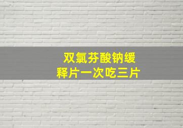 双氯芬酸钠缓释片一次吃三片