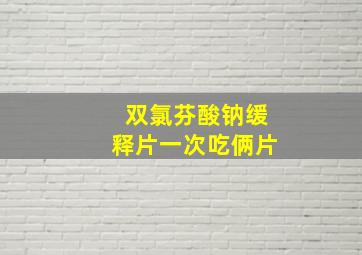 双氯芬酸钠缓释片一次吃俩片