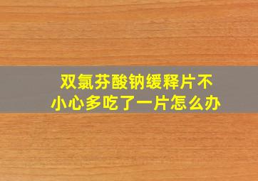 双氯芬酸钠缓释片不小心多吃了一片怎么办