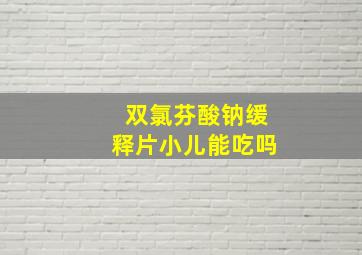 双氯芬酸钠缓释片小儿能吃吗