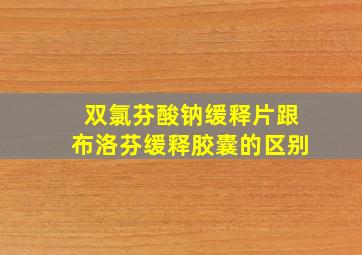 双氯芬酸钠缓释片跟布洛芬缓释胶囊的区别