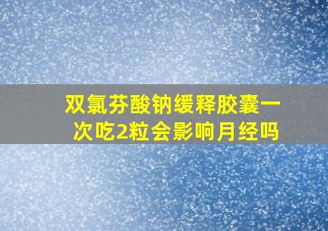 双氯芬酸钠缓释胶囊一次吃2粒会影响月经吗