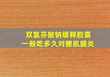 双氯芬酸钠缓释胶囊一般吃多久对腰肌膜炎