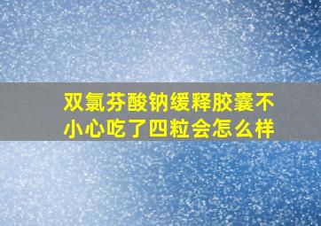 双氯芬酸钠缓释胶囊不小心吃了四粒会怎么样