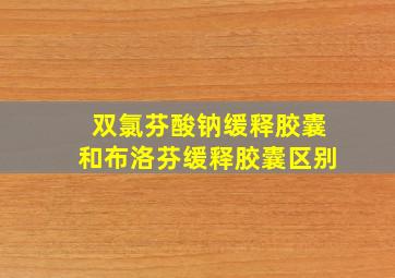 双氯芬酸钠缓释胶囊和布洛芬缓释胶囊区别