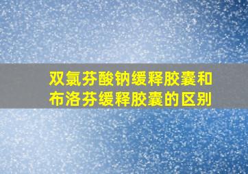 双氯芬酸钠缓释胶囊和布洛芬缓释胶囊的区别