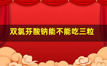 双氯芬酸钠能不能吃三粒