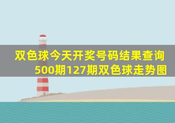 双色球今天开奖号码结果查询500期127期双色球走势图