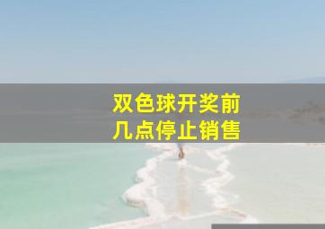 双色球开奖前几点停止销售