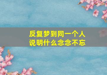 反复梦到同一个人说明什么念念不忘