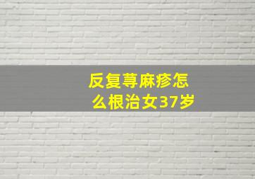 反复荨麻疹怎么根治女37岁