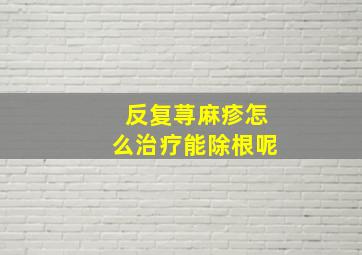 反复荨麻疹怎么治疗能除根呢