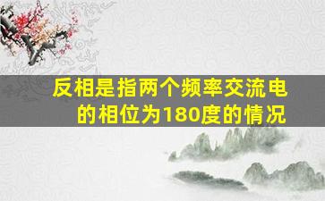 反相是指两个频率交流电的相位为180度的情况