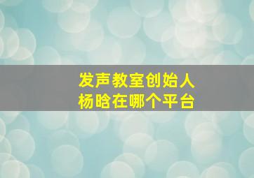 发声教室创始人杨晗在哪个平台