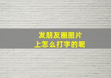 发朋友圈图片上怎么打字的呢