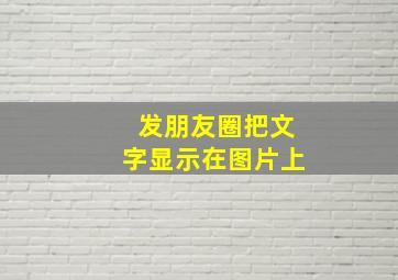 发朋友圈把文字显示在图片上