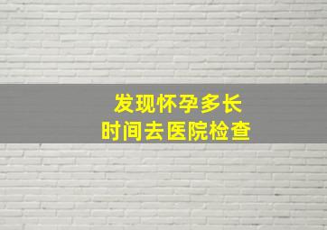 发现怀孕多长时间去医院检查