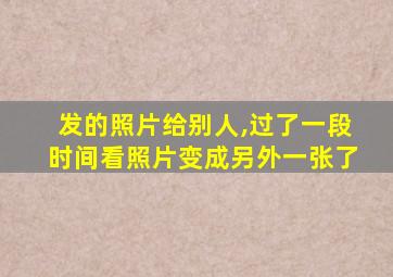 发的照片给别人,过了一段时间看照片变成另外一张了