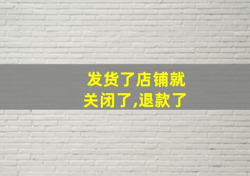 发货了店铺就关闭了,退款了