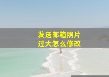 发送邮箱照片过大怎么修改