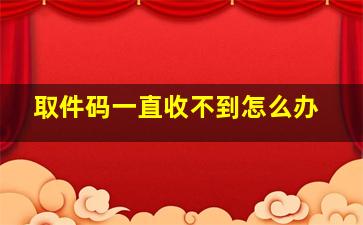 取件码一直收不到怎么办