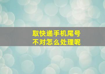 取快递手机尾号不对怎么处理呢