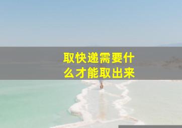 取快递需要什么才能取出来