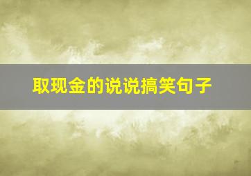 取现金的说说搞笑句子