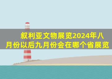 叙利亚文物展览2024年八月份以后九月份会在哪个省展览