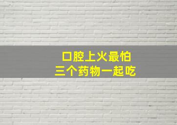 口腔上火最怕三个药物一起吃