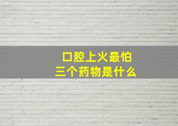 口腔上火最怕三个药物是什么