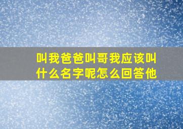 叫我爸爸叫哥我应该叫什么名字呢怎么回答他