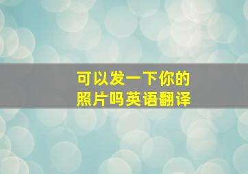 可以发一下你的照片吗英语翻译