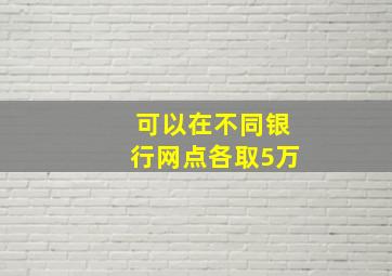 可以在不同银行网点各取5万